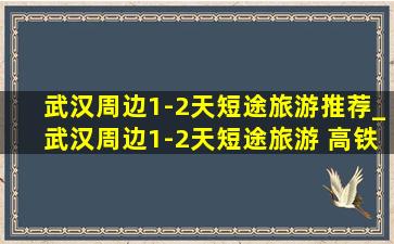 武汉周边1-2天短途旅游推荐_武汉周边1-2天短途旅游 高铁